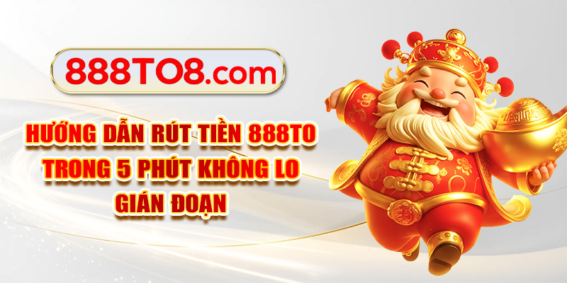 Hướng Dẫn Rút Tiền 888TO Trong 5 Phút Không Lo Gián Đoạn