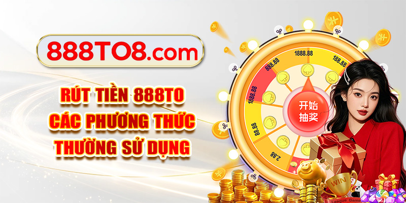 Rút tiền 888TO các phương thức thường sử dụng