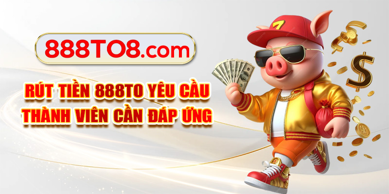 Rút tiền 888TO yêu cầu thành viên cần đáp ứng
