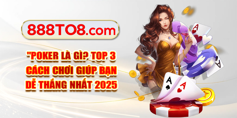 Poker Là Gì? Top 3 Cách Chơi Giúp Bạn Dễ Thắng Nhất 2025