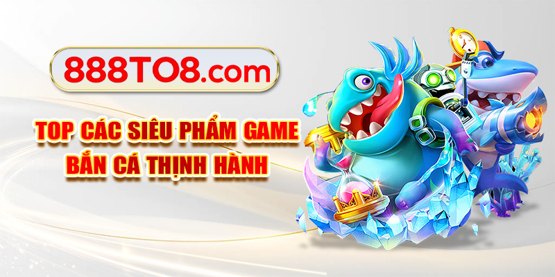 Top các siêu phẩm game bắn cá thịnh hành