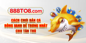 Cách Chơi Bắn Cá Rồng Xanh Dễ Trúng Nhất Cho Tân Thủ