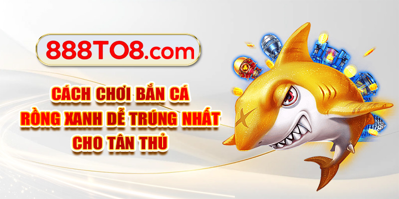 Cách Chơi Bắn Cá Rồng Xanh Dễ Trúng Nhất Cho Tân Thủ