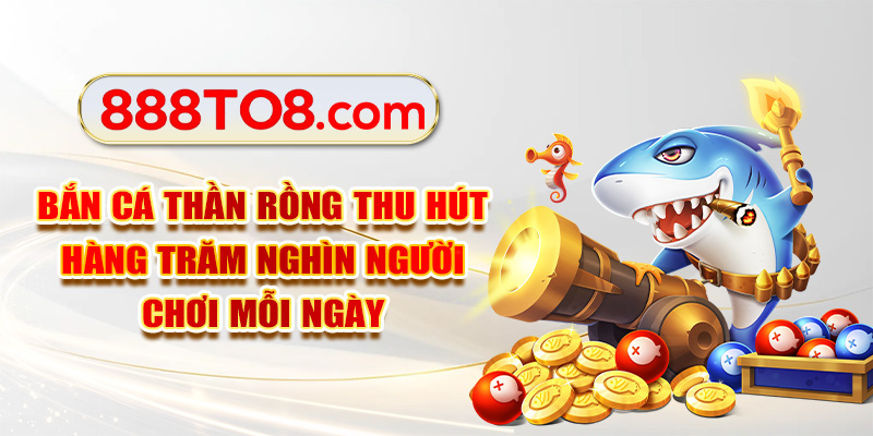 Bắn cá Thần Rồng thu hút hàng trăm nghìn người chơi mỗi ngày