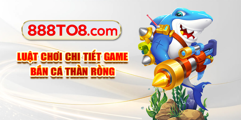 Luật chơi chi tiết game bắn cá Thần Rồng