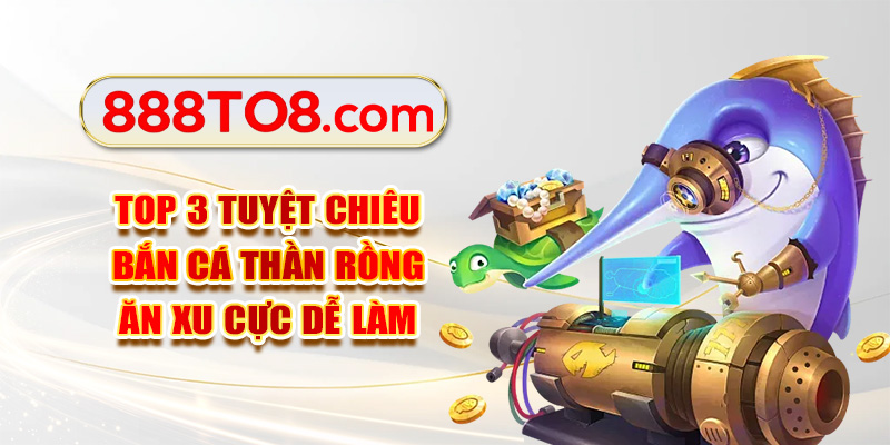 Top 3 Tuyệt Chiêu Bắn Cá Thần Rồng Ăn Xu Cực Dễ Làm