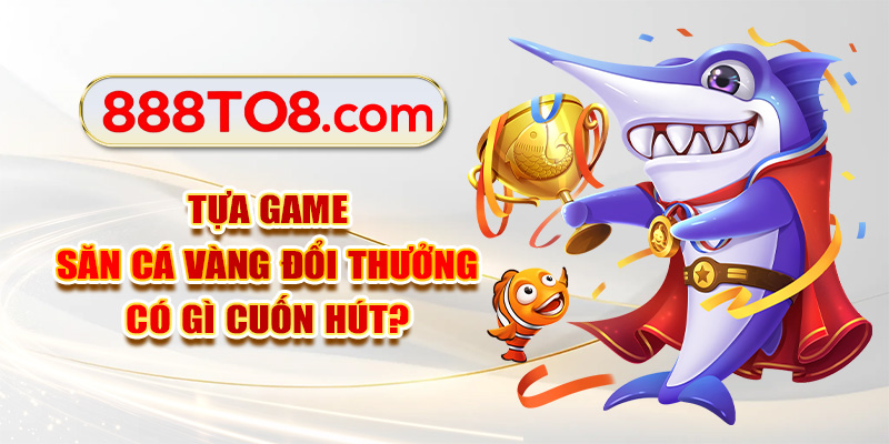Tựa game săn cá vàng đổi thưởng có gì cuốn hút?