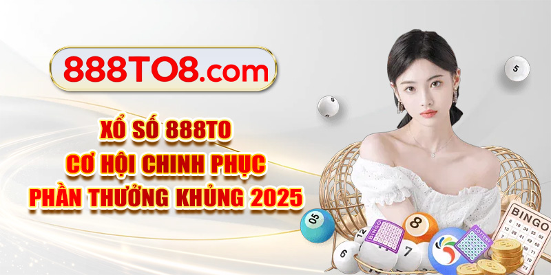 Xổ số 888TO - Cơ Hội Chinh Phục Phần Thưởng Khủng 2025