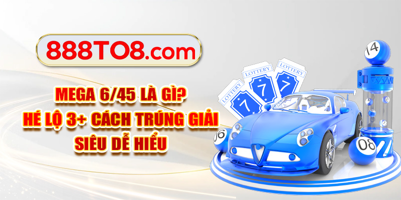 Mega 6/45 Là Gì? Hé Lộ 3+ Cách Trúng Giải Siêu Dễ Hiểu