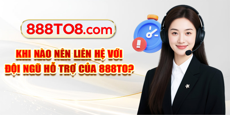 Khi nào nên liên hệ với đội ngũ hỗ trợ của 888TO?