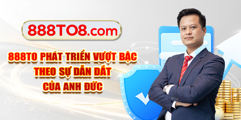 888TO phát triển vượt bậc theo sự dẫn dắt của anh Đức 888TO phát triển vượt bậc theo sự dẫn dắt của anh Đức