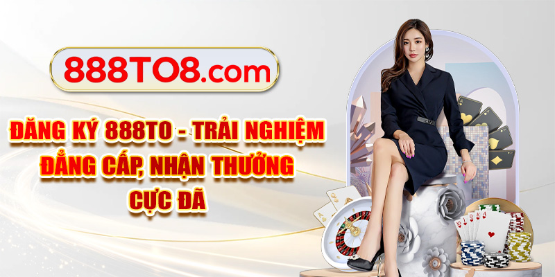 Đăng Ký 888TO Đẳng Cấp, Nhận Thưởng Cực Đã